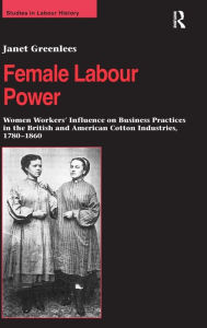 Title: Female Labour Power: Women Workers' Influence on Business Practices in the British and American Cotton Industries, 1780-1860 / Edition 1, Author: Janet Greenlees