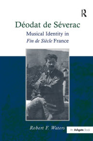 Title: Déodat de Séverac: Musical Identity in Fin de Siècle France / Edition 1, Author: Robert F. Waters