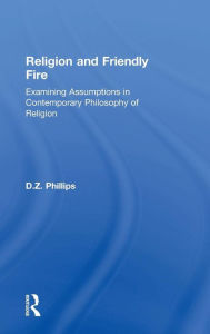 Title: Religion and Friendly Fire: Examining Assumptions in Contemporary Philosophy of Religion / Edition 1, Author: D.Z.  Phillips