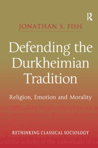 Title: Defending the Durkheimian Tradition: Religion, Emotion and Morality / Edition 1, Author: Jonathan S. Fish