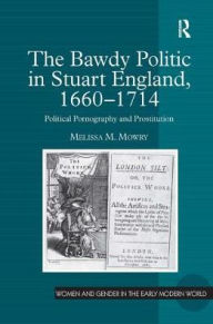 Title: The Bawdy Politic in Stuart England, 1660-1714: Political Pornography and Prostitution / Edition 1, Author: Melissa M. Mowry