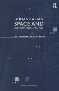 Title: Humanitarian Space and International Politics: The Creation of Safe Areas / Edition 1, Author: Hikaru Yamashita