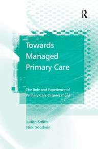 Title: Towards Managed Primary Care: The Role and Experience of Primary Care Organizations / Edition 1, Author: Judith Smith