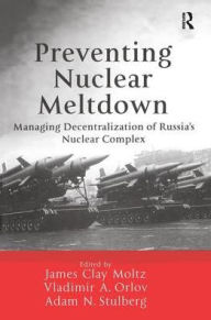 Title: Preventing Nuclear Meltdown: Managing Decentralization of Russia's Nuclear Complex / Edition 1, Author: James Clay Moltz