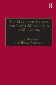 Title: The Making of Global and Local Modernities in Melanesia: Humiliation, Transformation and the Nature of Cultural Change / Edition 1, Author: Holly Wardlow