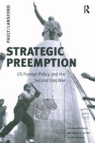 Title: Strategic Preemption: U.S. Foreign Policy and the Second Iraq War, Author: Robert J. Pauly