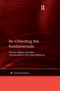 Title: Re-Orienting the Fundamentals: Human Rights and New Connections in EU-Asia Relations / Edition 1, Author: Georg Wiessala