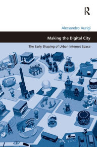 Title: Making the Digital City: The Early Shaping of Urban Internet Space / Edition 1, Author: Alessandro Aurigi