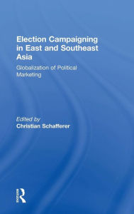 Title: Election Campaigning in East and Southeast Asia: Globalization of Political Marketing / Edition 1, Author: Christian Schafferer
