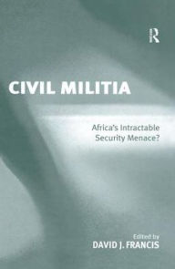 Title: Civil Militia: Africa's Intractable Security Menace?, Author: David J. Francis