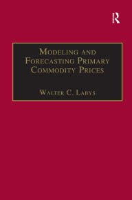 Title: Modeling and Forecasting Primary Commodity Prices / Edition 1, Author: Walter C. Labys