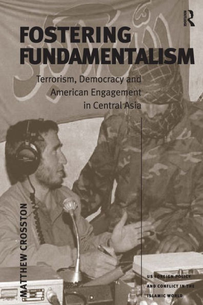 Fostering Fundamentalism: Terrorism, Democracy and American Engagement in Central Asia / Edition 1