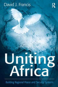 Title: Uniting Africa: Building Regional Peace and Security Systems / Edition 1, Author: David J. Francis