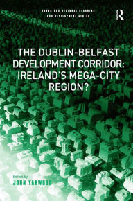 Title: The Dublin-Belfast Development Corridor: Ireland's Mega-City Region? / Edition 1, Author: John Yarwood