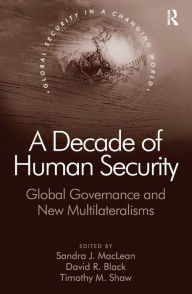 Title: A Decade of Human Security: Global Governance and New Multilateralisms / Edition 1, Author: David R. Black