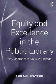 Title: Equity and Excellence in the Public Library: Why Ignorance is Not our Heritage / Edition 1, Author: Bob Usherwood