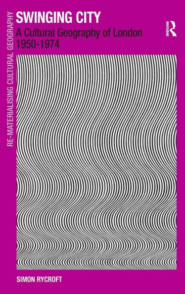 Swinging City: A Cultural Geography of London 1950-1974