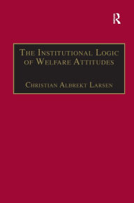 Title: The Institutional Logic of Welfare Attitudes: How Welfare Regimes Influence Public Support / Edition 1, Author: Christian Albrekt Larsen