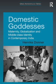 Title: Domestic Goddesses: Maternity, Globalization and Middle-class Identity in Contemporary India / Edition 1, Author: Henrike Donner