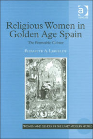 Title: Religious Women in Golden Age Spain: The Permeable Cloister / Edition 1, Author: Elizabeth A. Lehfeldt