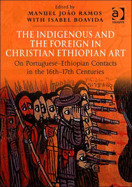 Title: The Indigenous and the Foreign in Christian Ethiopian Art: On Portuguese-Ethiopian Contacts in the 16th-17th Centuries / Edition 1, Author: Manuel João Ramos