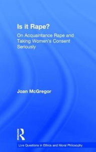 Title: Is it Rape?: On Acquaintance Rape and Taking Women's Consent Seriously / Edition 1, Author: Joan McGregor