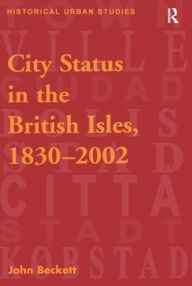 Title: City Status in the British Isles, 1830-2002 / Edition 1, Author: John Beckett