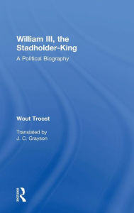 Title: William III, the Stadholder-King: A Political Biography / Edition 1, Author: Wout Troost