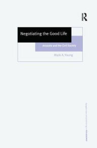 Title: Negotiating the Good Life: Aristotle and the Civil Society / Edition 1, Author: Mark A. Young
