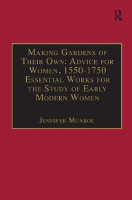 Title: Making Gardens of Their Own: Advice for Women, 1550-1750: Essential Works for the Study of Early Modern Women: Series III, Part Three, Volume 1 / Edition 1, Author: Jennifer Munroe