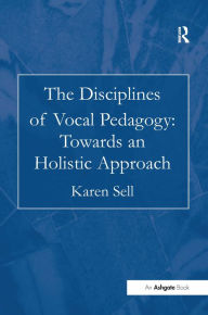 Title: The Disciplines of Vocal Pedagogy: Towards an Holistic Approach / Edition 1, Author: Karen Sell