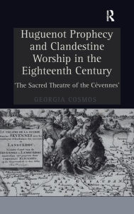 Title: Huguenot Prophecy and Clandestine Worship in the Eighteenth Century: 'The Sacred Theatre of the Cévennes' / Edition 1, Author: Georgia Cosmos