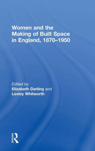 Title: Women and the Making of Built Space in England, 1870-1950 / Edition 1, Author: Elizabeth Darling