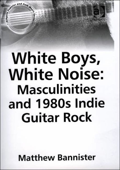 White Boys, Noise: Masculinities and 1980s Indie Guitar Rock