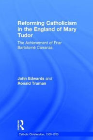 Title: Reforming Catholicism in the England of Mary Tudor: The Achievement of Friar Bartolomé Carranza / Edition 1, Author: Ronald Truman