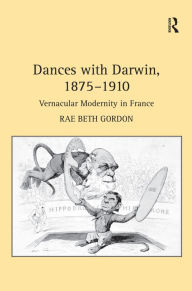 Title: Dances with Darwin, 1875-1910: Vernacular Modernity in France, Author: Rae Beth Gordon