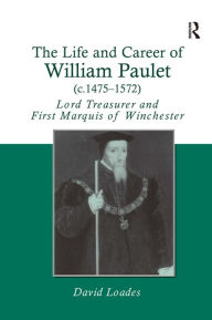 Title: The Life and Career of William Paulet (c.1475-1572): Lord Treasurer and First Marquis of Winchester, Author: David Loades