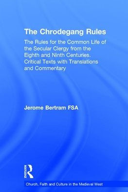 The Chrodegang Rules: The Rules for the Common Life of the Secular Clergy from the Eighth and Ninth Centuries. Critical Texts with Translations and Commentary / Edition 1