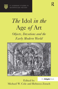 Title: The Idol in the Age of Art: Objects, Devotions and the Early Modern World / Edition 1, Author: Michael W. Cole