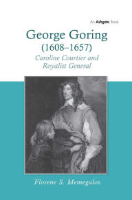 Title: George Goring (1608-1657): Caroline Courtier and Royalist General / Edition 1, Author: Florene S. Memegalos