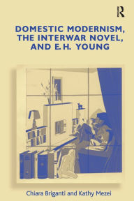 Title: Domestic Modernism, the Interwar Novel, and E.H. Young / Edition 1, Author: Chiara Briganti