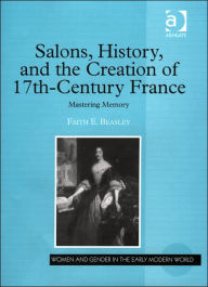 Title: Salons, History, and the Creation of Seventeenth-Century France: Mastering Memory, Author: Faith E. Beasley