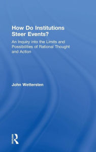 Title: How Do Institutions Steer Events?: An Inquiry into the Limits and Possibilities of Rational Thought and Action / Edition 1, Author: John Wettersten