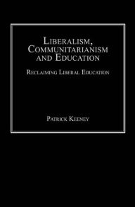 Title: Liberalism, Communitarianism and Education: Reclaiming Liberal Education / Edition 1, Author: Patrick Keeney