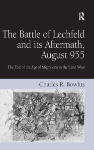 Title: The Battle of Lechfeld and its Aftermath, August 955: The End of the Age of Migrations in the Latin West, Author: Charles R. Bowlus