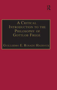 Title: A Critical Introduction to the Philosophy of Gottlob Frege / Edition 1, Author: Guillermo E. Rosado Haddock