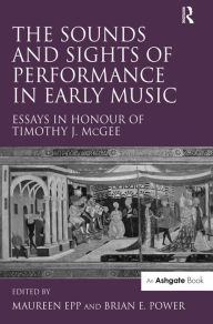 Title: The Sounds and Sights of Performance in Early Music: Essays in Honour of Timothy J. McGee / Edition 1, Author: Maureen Epp