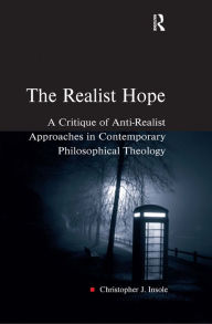 Title: The Realist Hope: A Critique of Anti-Realist Approaches in Contemporary Philosophical Theology / Edition 1, Author: Christopher J. Insole