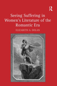 Title: Seeing Suffering in Women's Literature of the Romantic Era / Edition 1, Author: Elizabeth A. Dolan