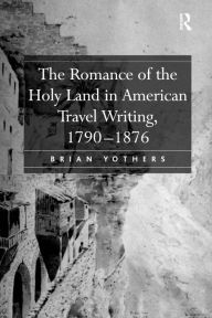 Title: The Romance of the Holy Land in American Travel Writing, 1790-1876 / Edition 1, Author: Brian Yothers